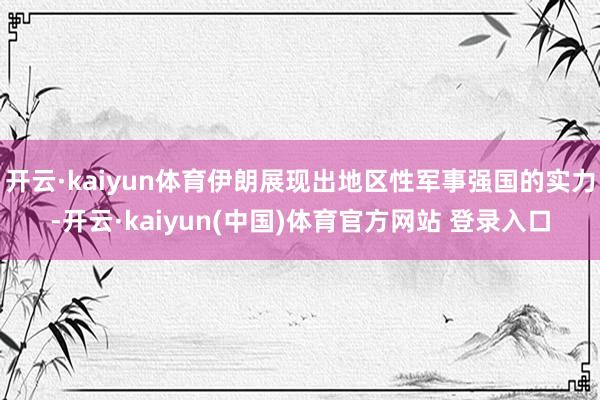 开云·kaiyun体育伊朗展现出地区性军事强国的实力-开云·kaiyun(中国)体育官方网站 登录入口