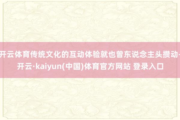 开云体育传统文化的互动体验就也曾东说念主头攒动-开云·kaiyun(中国)体育官方网站 登录入口