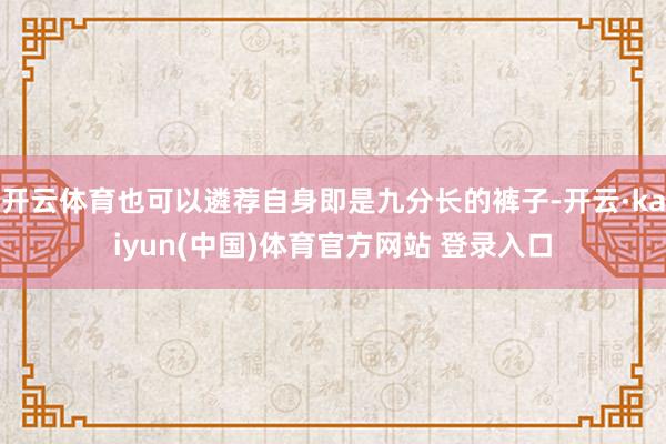 开云体育也可以遴荐自身即是九分长的裤子-开云·kaiyun(中国)体育官方网站 登录入口