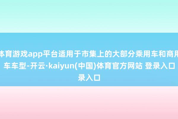 体育游戏app平台适用于市集上的大部分乘用车和商用车车型-开云·kaiyun(中国)体育官方网站 登录入口