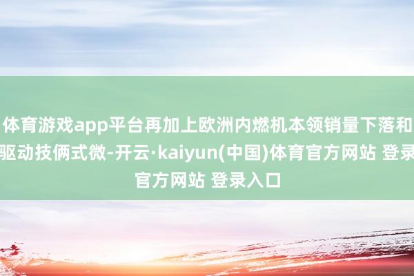 体育游戏app平台再加上欧洲内燃机本领销量下落和电力驱动技俩式微-开云·kaiyun(中国)体育官方网站 登录入口