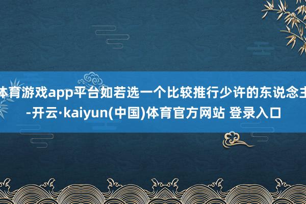 体育游戏app平台如若选一个比较推行少许的东说念主-开云·kaiyun(中国)体育官方网站 登录入口