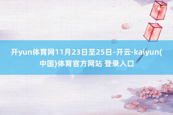 开yun体育网11月23日至25日-开云·kaiyun(中国)体育官方网站 登录入口