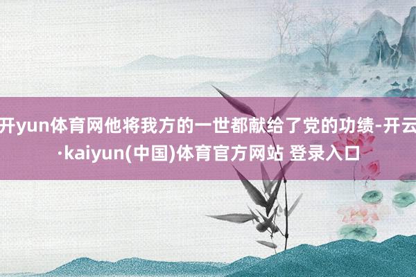 开yun体育网他将我方的一世都献给了党的功绩-开云·kaiyun(中国)体育官方网站 登录入口