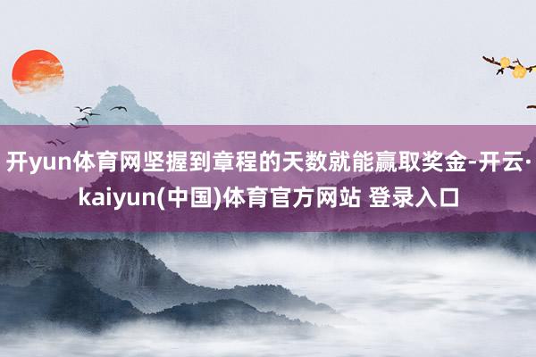 开yun体育网坚握到章程的天数就能赢取奖金-开云·kaiyun(中国)体育官方网站 登录入口