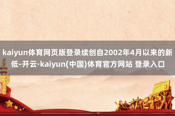 kaiyun体育网页版登录续创自2002年4月以来的新低-开云·kaiyun(中国)体育官方网站 登录入口