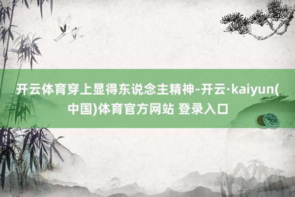 开云体育穿上显得东说念主精神-开云·kaiyun(中国)体育官方网站 登录入口