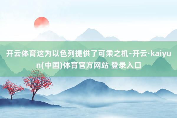 开云体育这为以色列提供了可乘之机-开云·kaiyun(中国)体育官方网站 登录入口