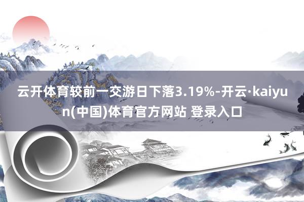云开体育较前一交游日下落3.19%-开云·kaiyun(中国)体育官方网站 登录入口