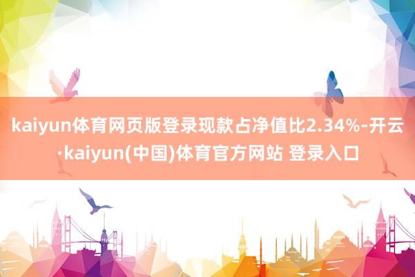 kaiyun体育网页版登录现款占净值比2.34%-开云·kaiyun(中国)体育官方网站 登录入口