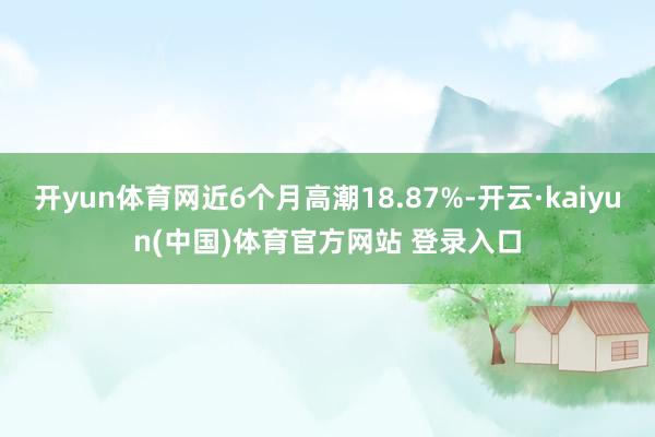 开yun体育网近6个月高潮18.87%-开云·kaiyun(中国)体育官方网站 登录入口