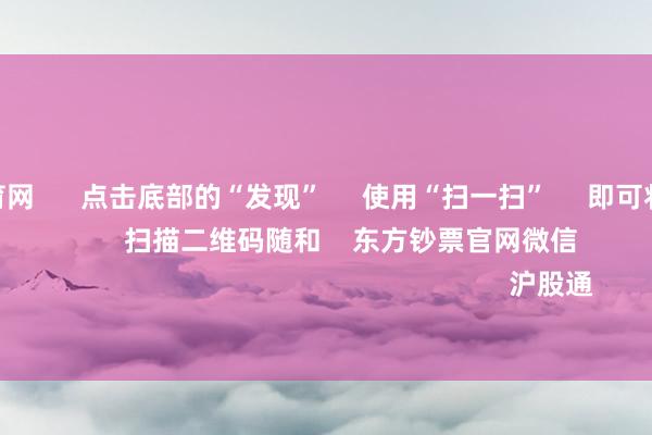 开yun体育网 点击底部的“发现” 使用“扫一扫” 即可将网页共享至一又友圈 扫描二维码随和 东方钞票官网微信 沪股通 深股通