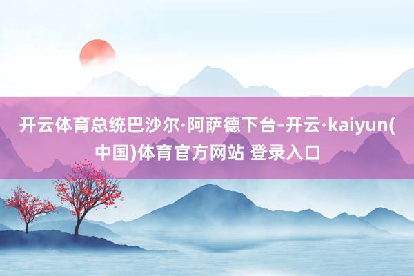 开云体育总统巴沙尔·阿萨德下台-开云·kaiyun(中国)体育官方网站 登录入口