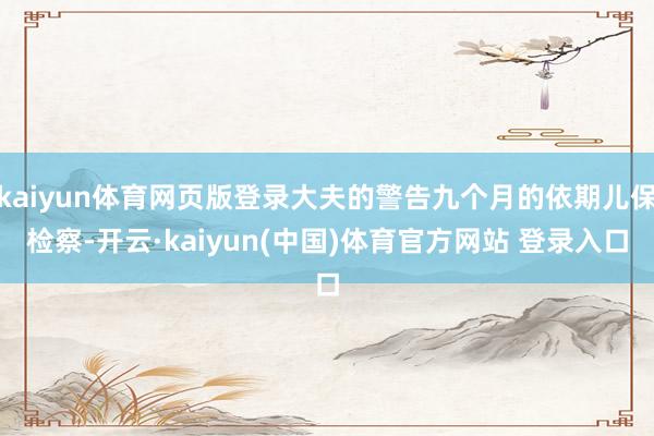 kaiyun体育网页版登录大夫的警告九个月的依期儿保检察-开云·kaiyun(中国)体育官方网站 登录入口