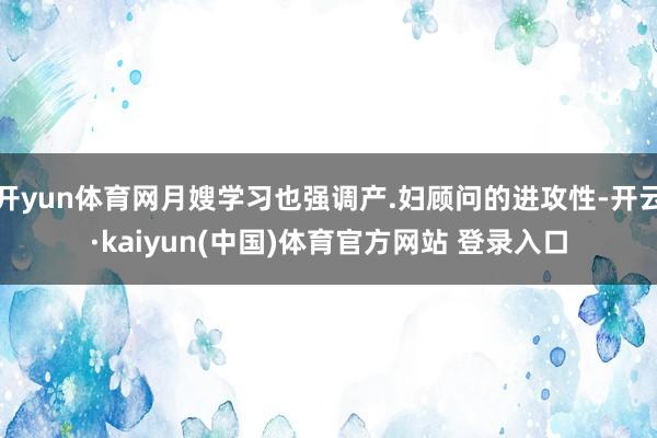 开yun体育网月嫂学习也强调产.妇顾问的进攻性-开云·kaiyun(中国)体育官方网站 登录入口