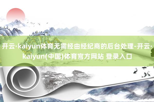 开云·kaiyun体育无需经由经纪商的后台处理-开云·kaiyun(中国)体育官方网站 登录入口
