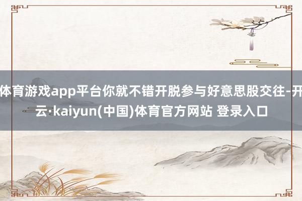 体育游戏app平台你就不错开脱参与好意思股交往-开云·kaiyun(中国)体育官方网站 登录入口