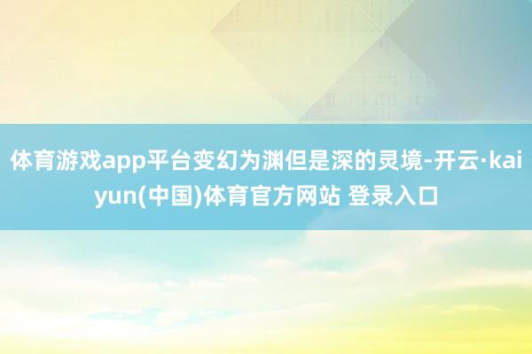 体育游戏app平台变幻为渊但是深的灵境-开云·kaiyun(中国)体育官方网站 登录入口