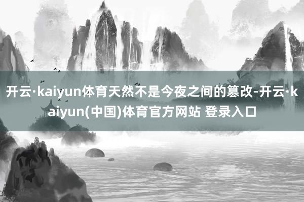 开云·kaiyun体育天然不是今夜之间的篡改-开云·kaiyun(中国)体育官方网站 登录入口
