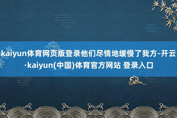 kaiyun体育网页版登录他们尽情地缓慢了我方-开云·kaiyun(中国)体育官方网站 登录入口