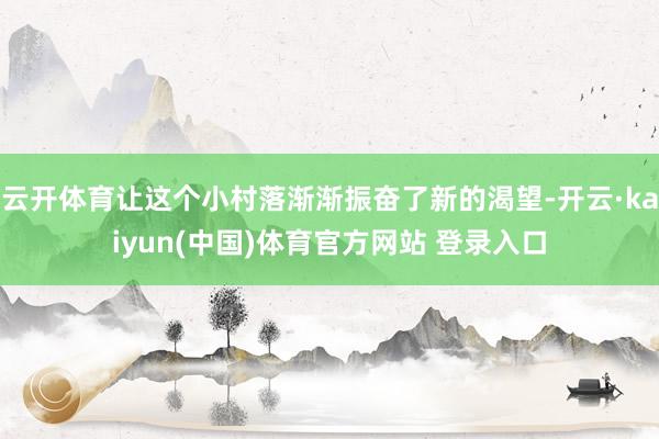 云开体育让这个小村落渐渐振奋了新的渴望-开云·kaiyun(中国)体育官方网站 登录入口