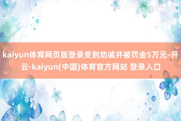 kaiyun体育网页版登录受到劝诫并被罚金5万元-开云·kaiyun(中国)体育官方网站 登录入口