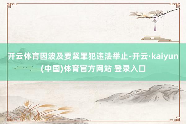 开云体育因波及要紧罪犯违法举止-开云·kaiyun(中国)体育官方网站 登录入口
