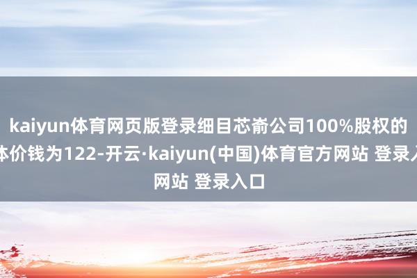 kaiyun体育网页版登录细目芯嵛公司100%股权的全体价钱为122-开云·kaiyun(中国)体育官方网站 登录入口