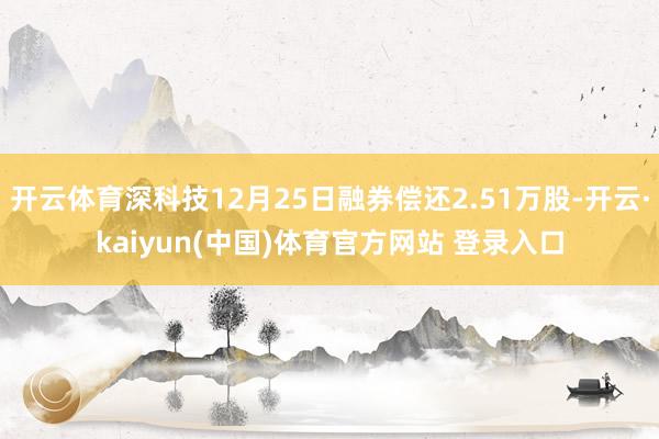 开云体育深科技12月25日融券偿还2.51万股-开云·kaiyun(中国)体育官方网站 登录入口
