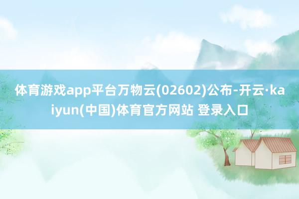 体育游戏app平台万物云(02602)公布-开云·kaiyun(中国)体育官方网站 登录入口