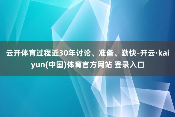 云开体育过程近30年讨论、准备、勤快-开云·kaiyun(中国)体育官方网站 登录入口