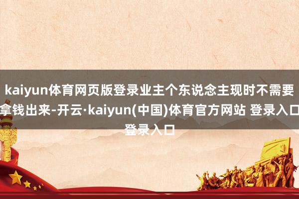 kaiyun体育网页版登录业主个东说念主现时不需要拿钱出来-开云·kaiyun(中国)体育官方网站 登录入口