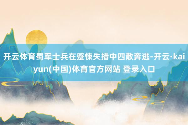 开云体育蜀军士兵在蹙悚失措中四散奔逃-开云·kaiyun(中国)体育官方网站 登录入口