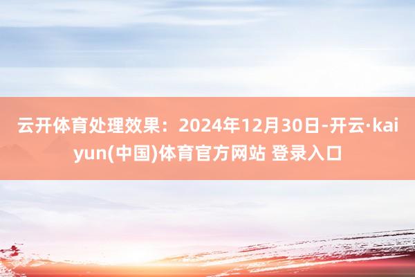 云开体育处理效果：2024年12月30日-开云·kaiyun(中国)体育官方网站 登录入口