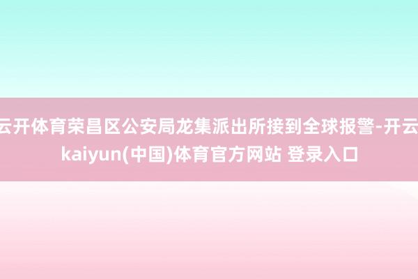 云开体育荣昌区公安局龙集派出所接到全球报警-开云·kaiyun(中国)体育官方网站 登录入口