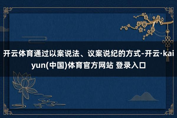 开云体育通过以案说法、议案说纪的方式-开云·kaiyun(中国)体育官方网站 登录入口