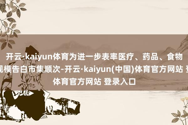 开云·kaiyun体育为进一步表率医疗、药品、食物等民生规模告白市集顺次-开云·kaiyun(中国)体育官方网站 登录入口