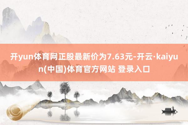 开yun体育网正股最新价为7.63元-开云·kaiyun(中国)体育官方网站 登录入口