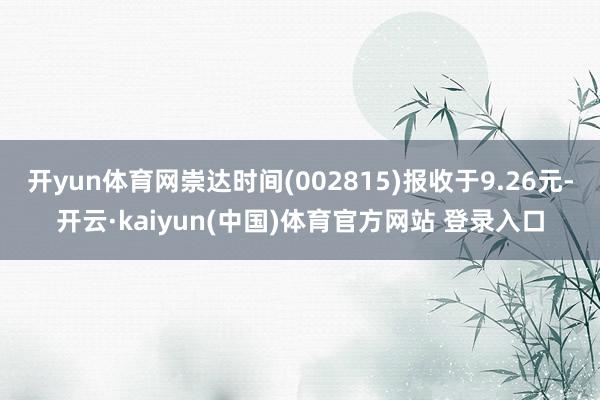 开yun体育网崇达时间(002815)报收于9.26元-开云·kaiyun(中国)体育官方网站 登录入口