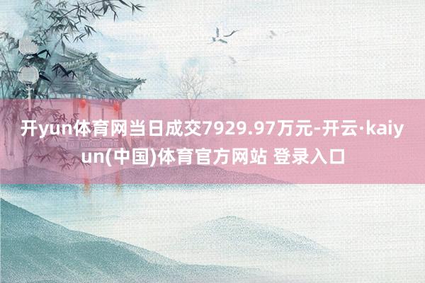 开yun体育网当日成交7929.97万元-开云·kaiyun(中国)体育官方网站 登录入口