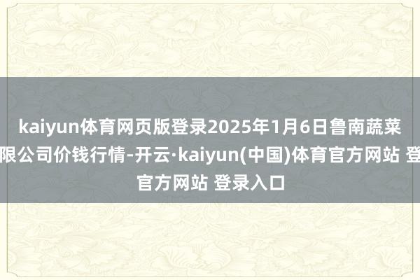 kaiyun体育网页版登录2025年1月6日鲁南蔬菜产业有限公司价钱行情-开云·kaiyun(中国)体育官方网站 登录入口