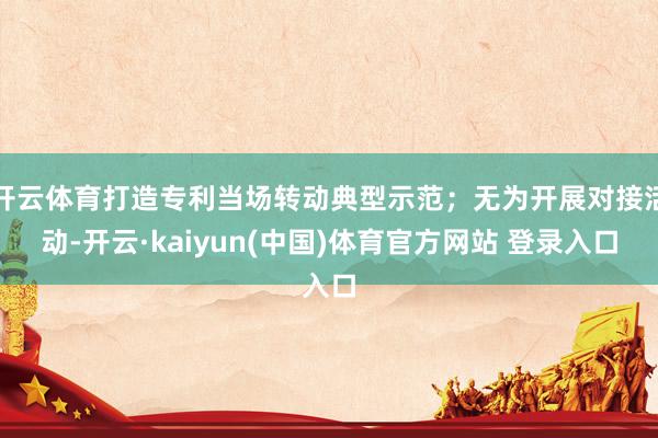 开云体育打造专利当场转动典型示范；无为开展对接活动-开云·kaiyun(中国)体育官方网站 登录入口