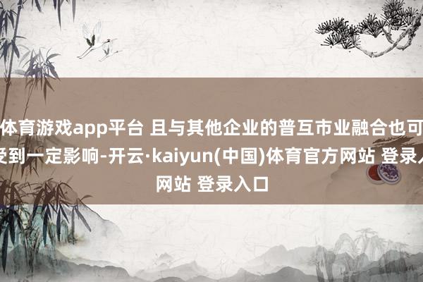 体育游戏app平台 且与其他企业的普互市业融合也可能受到一定影响-开云·kaiyun(中国)体育官方网站 登录入口
