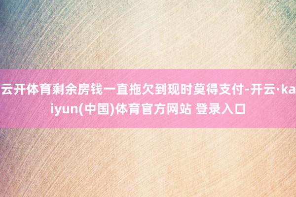 云开体育剩余房钱一直拖欠到现时莫得支付-开云·kaiyun(中国)体育官方网站 登录入口