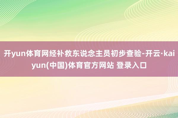 开yun体育网经补救东说念主员初步查验-开云·kaiyun(中国)体育官方网站 登录入口