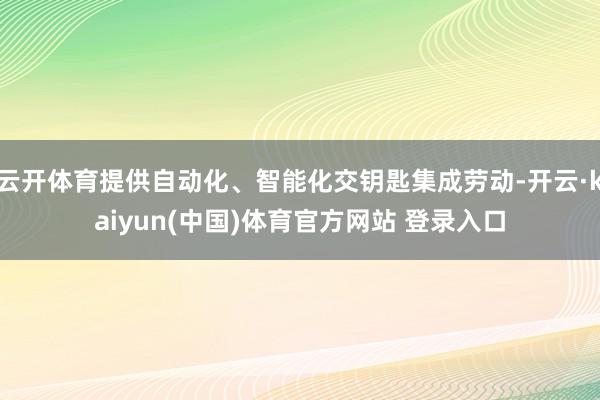 云开体育提供自动化、智能化交钥匙集成劳动-开云·kaiyun(中国)体育官方网站 登录入口