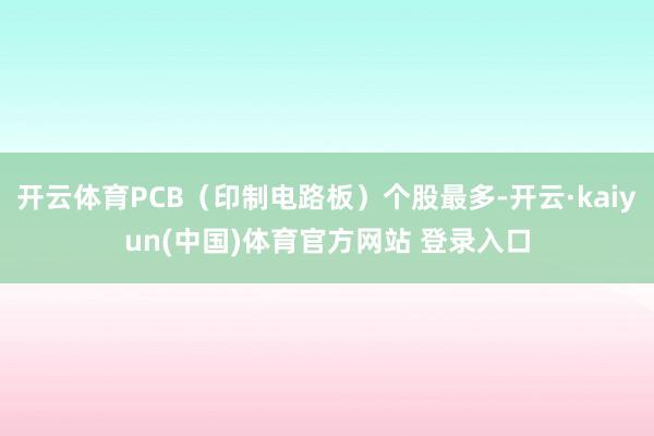 开云体育PCB（印制电路板）个股最多-开云·kaiyun(中国)体育官方网站 登录入口
