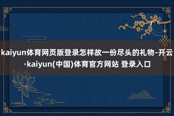 kaiyun体育网页版登录怎样故一份尽头的礼物-开云·kaiyun(中国)体育官方网站 登录入口