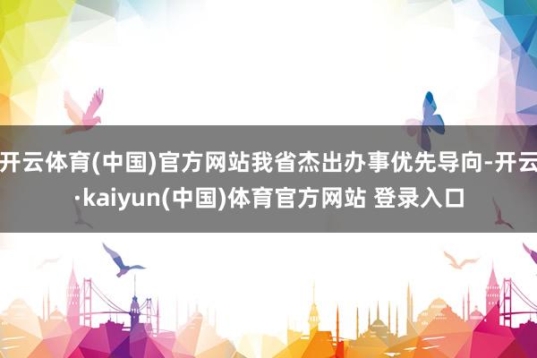开云体育(中国)官方网站我省杰出办事优先导向-开云·kaiyun(中国)体育官方网站 登录入口