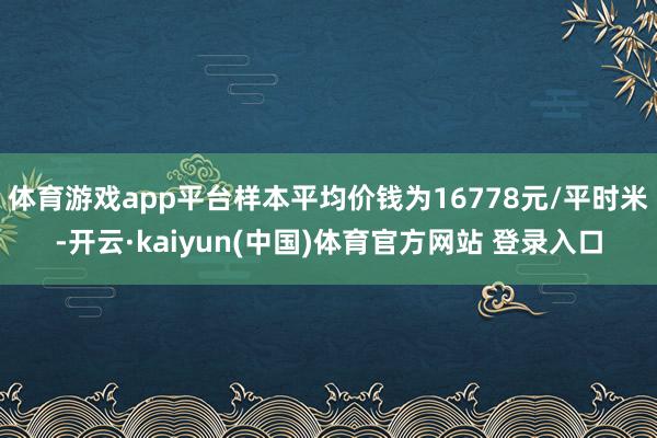 体育游戏app平台样本平均价钱为16778元/平时米-开云·kaiyun(中国)体育官方网站 登录入口
